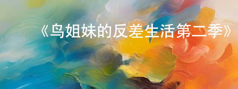 陈蓓敏发布《鸟姐妹的反差生活第二季》详情介绍_鸟姐妹的反差生活第二季已完结在线观看_鸟姐妹的反差生活第二季迅雷下载_欧美动漫